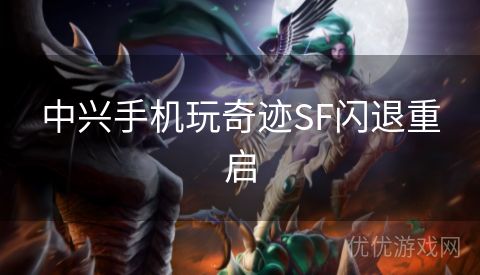 中兴手机玩奇迹SF闪退重启