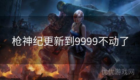 枪神纪更新到9999不动了