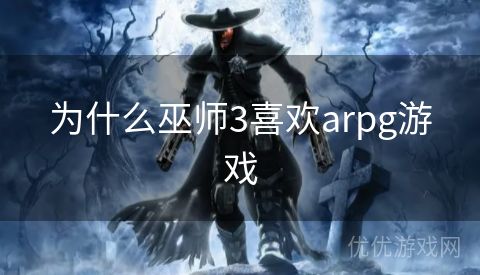 为什么巫师3喜欢arpg游戏