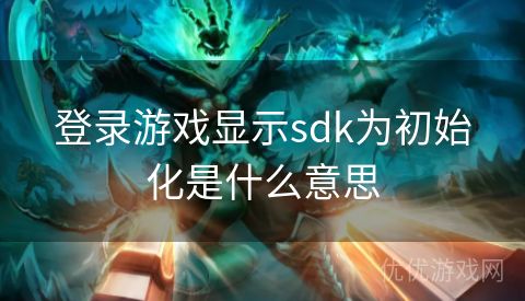 登录游戏显示sdk为初始化是什么意思