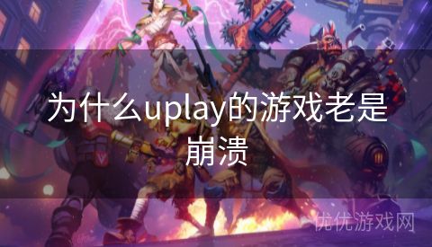 为什么uplay的游戏老是崩溃