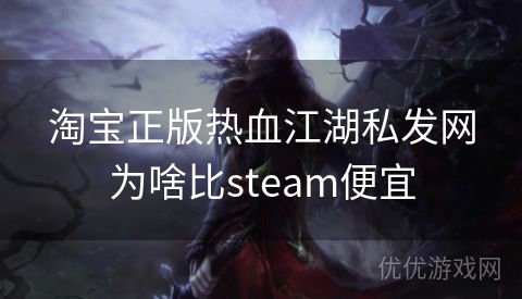 淘宝正版热血江湖私发网为啥比steam便宜