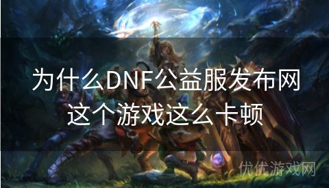 为什么DNF公益服发布网这个游戏这么卡顿