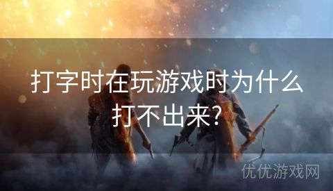 打字时在玩游戏时为什么打不出来?