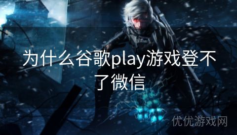 为什么谷歌play游戏登不了微信