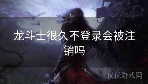 龙斗士很久不登录会被注销吗