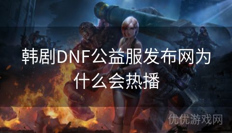 韩剧DNF公益服发布网为什么会热播