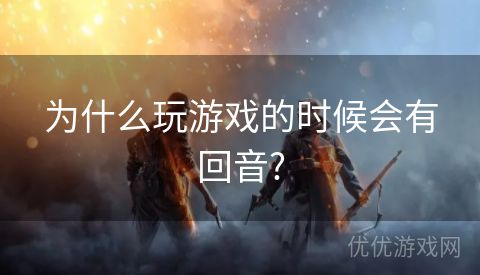 为什么玩游戏的时候会有回音?