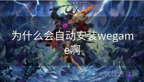 为什么会自动安装wegame啊