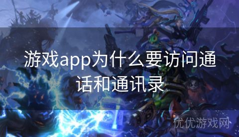 游戏app为什么要访问通话和通讯录