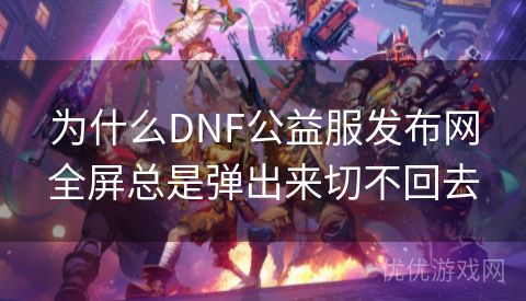 为什么DNF公益服发布网全屏总是弹出来切不回去