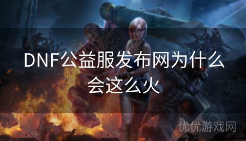 DNF公益服发布网为什么会这么火