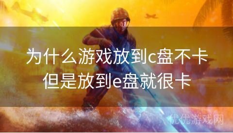 为什么游戏放到c盘不卡但是放到e盘就很卡