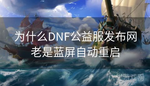 为什么DNF公益服发布网老是蓝屏自动重启