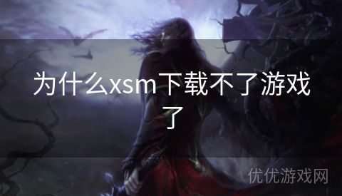 为什么xsm下载不了游戏了