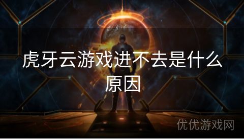 虎牙云游戏进不去是什么原因