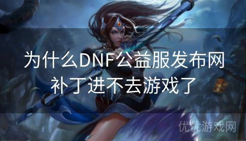 为什么DNF公益服发布网补丁进不去游戏了