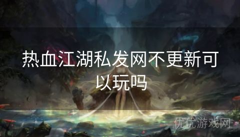 热血江湖私发网不更新可以玩吗