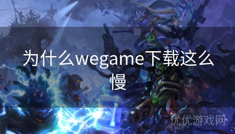 为什么wegame下载这么慢