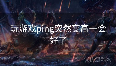 玩游戏ping突然变高一会好了