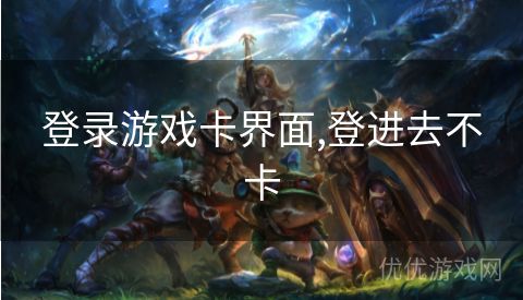 登录游戏卡界面,登进去不卡