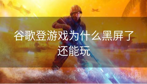 谷歌登游戏为什么黑屏了还能玩