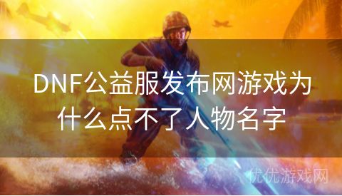 DNF公益服发布网游戏为什么点不了人物名字