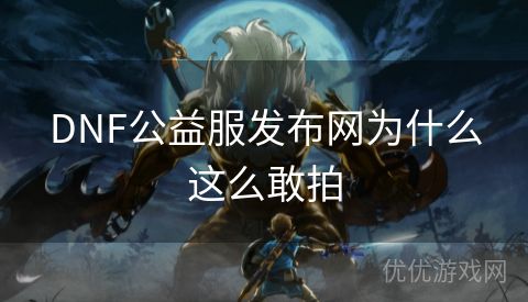 DNF公益服发布网为什么这么敢拍