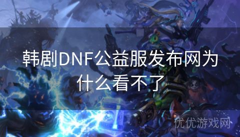 韩剧DNF公益服发布网为什么看不了