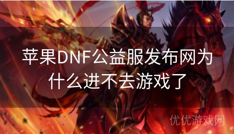 苹果DNF公益服发布网为什么进不去游戏了