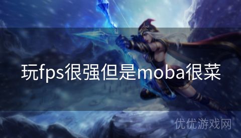 玩fps很强但是moba很菜