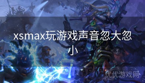 xsmax玩游戏声音忽大忽小