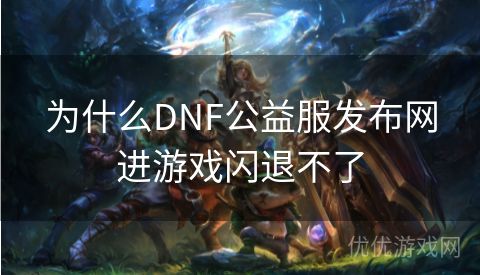 为什么DNF公益服发布网进游戏闪退不了