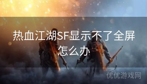 热血江湖SF显示不了全屏怎么办