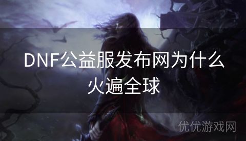 DNF公益服发布网为什么火遍全球