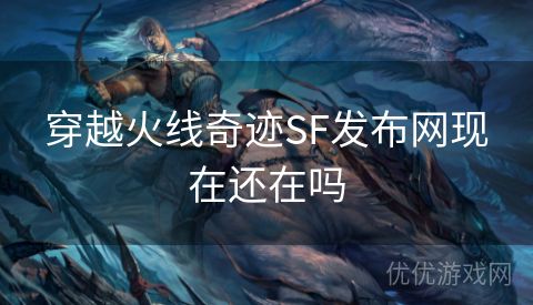 穿越火线奇迹SF发布网现在还在吗