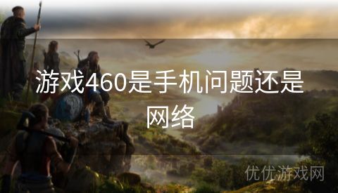 游戏460是手机问题还是网络