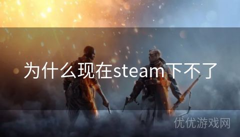 为什么现在steam下不了