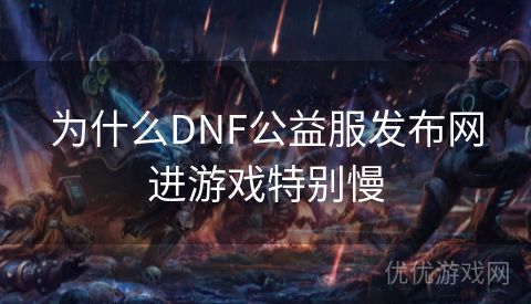 为什么DNF公益服发布网进游戏特别慢