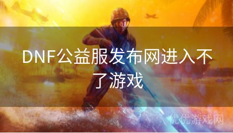 DNF公益服发布网进入不了游戏