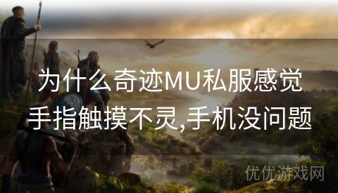 为什么奇迹MU私服感觉手指触摸不灵,手机没问题