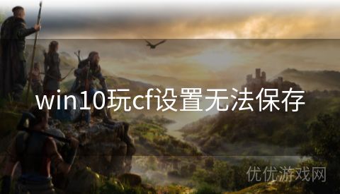 win10玩cf设置无法保存