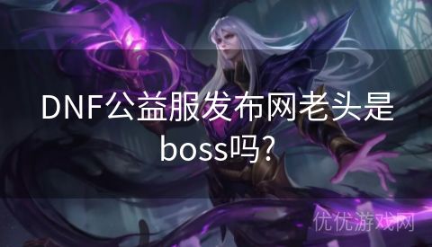 DNF公益服发布网老头是boss吗?