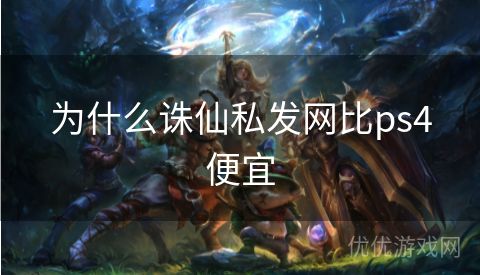 为什么诛仙私发网比ps4便宜