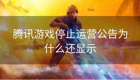 腾讯游戏停止运营公告为什么还显示