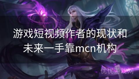 游戏短视频作者的现状和未来一手靠mcn机构