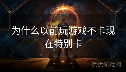 为什么以前玩游戏不卡现在特别卡