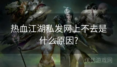 热血江湖私发网上不去是什么原因?