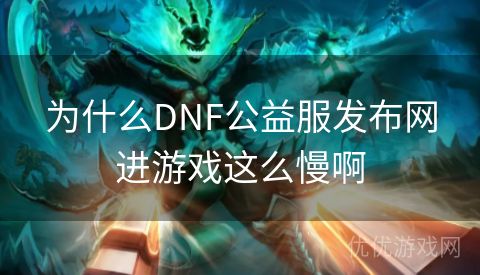 为什么DNF公益服发布网进游戏这么慢啊