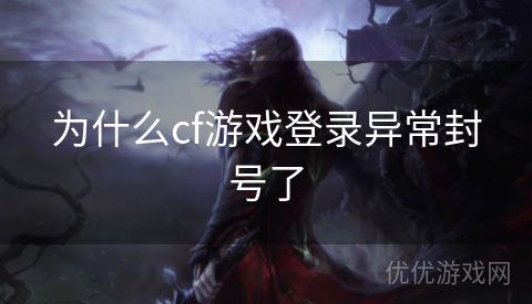 为什么cf游戏登录异常封号了